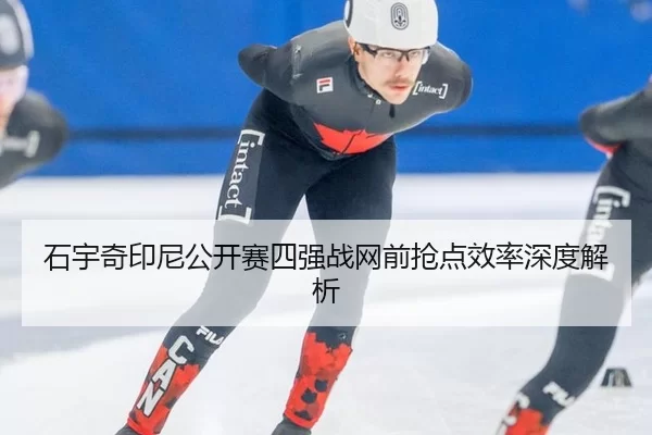 石宇奇印尼公开赛四强战网前抢点效率深度解析