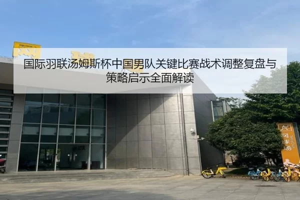 国际羽联汤姆斯杯中国男队关键比赛战术调整复盘与策略启示全面解读