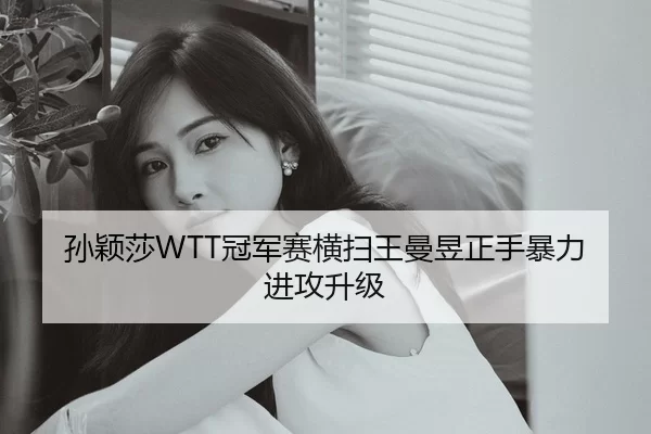 孙颖莎WTT冠军赛横扫王曼昱正手暴力进攻升级