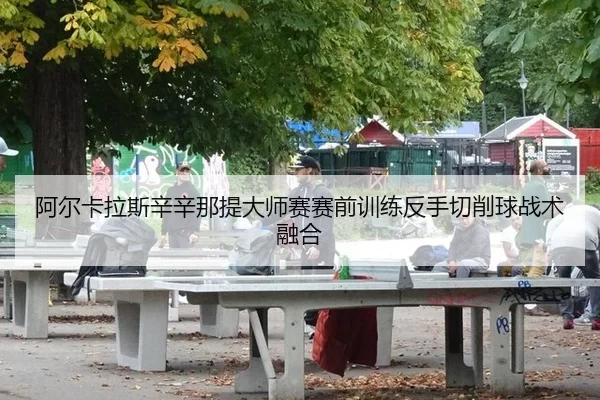 阿尔卡拉斯辛辛那提大师赛赛前训练反手切削球战术融合