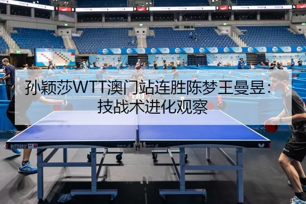 孙颖莎WTT澳门站连胜陈梦王曼昱：技战术进化观察